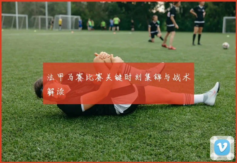 法甲马赛比赛关键时刻集锦与战术解读