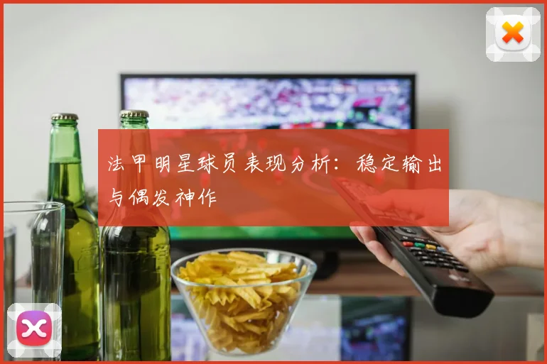 法甲明星球员表现分析：稳定输出与偶发神作