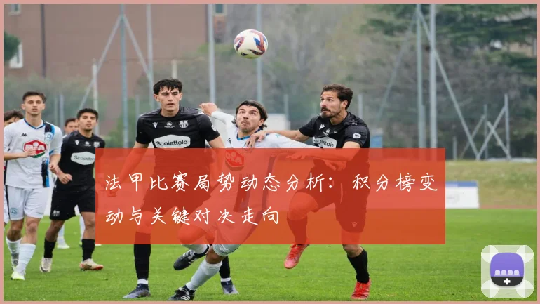 法甲比赛局势动态分析：积分榜变动与关键对决走向