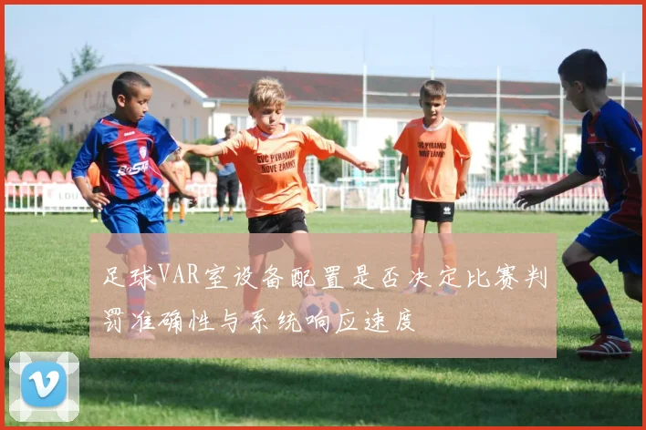 足球VAR室设备配置是否决定比赛判罚准确性与系统响应速度