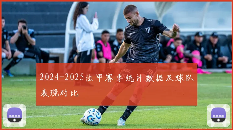 2024-2025法甲赛季统计数据及球队表现对比