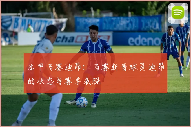 法甲马赛迪昂：马赛新晋球员迪昂的状态与赛季表现