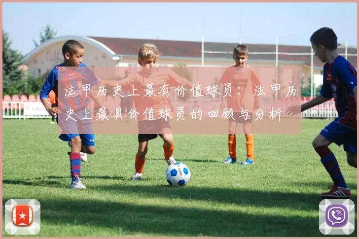 法甲历史上最有价值球员：法甲历史上最具价值球员的回顾与分析