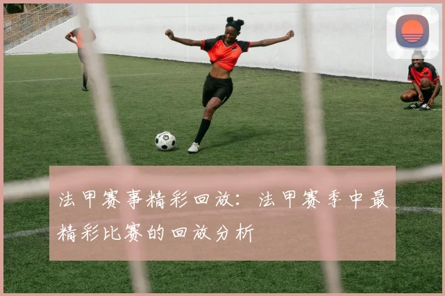 法甲赛事精彩回放：法甲赛季中最精彩比赛的回放分析