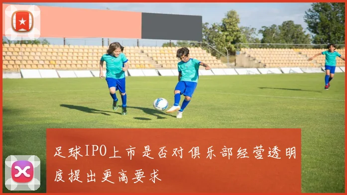 足球IPO上市是否对俱乐部经营透明度提出更高要求