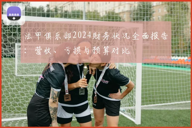 法甲俱乐部2024财务状况全面报告：营收、亏损与预算对比