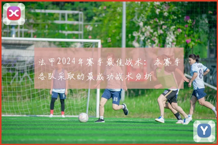 法甲2024年赛季最佳战术：本赛季各队采取的最成功战术分析